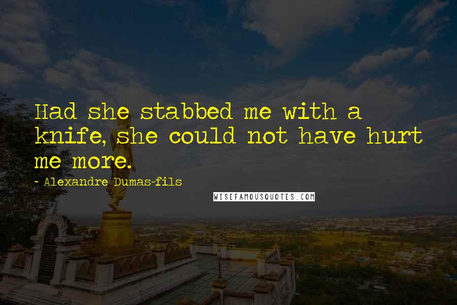 Alexandre Dumas-fils Quotes: Had she stabbed me with a knife, she could not have hurt me more.