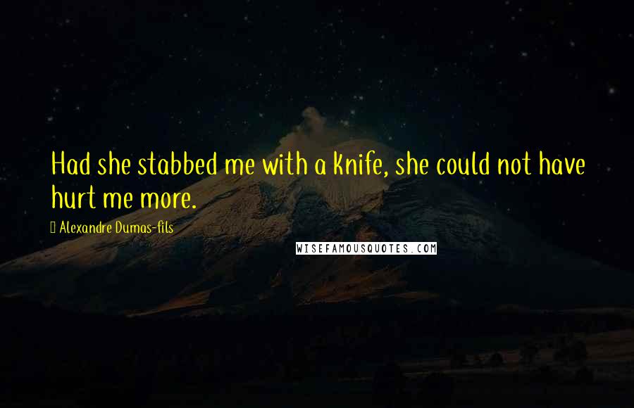 Alexandre Dumas-fils Quotes: Had she stabbed me with a knife, she could not have hurt me more.