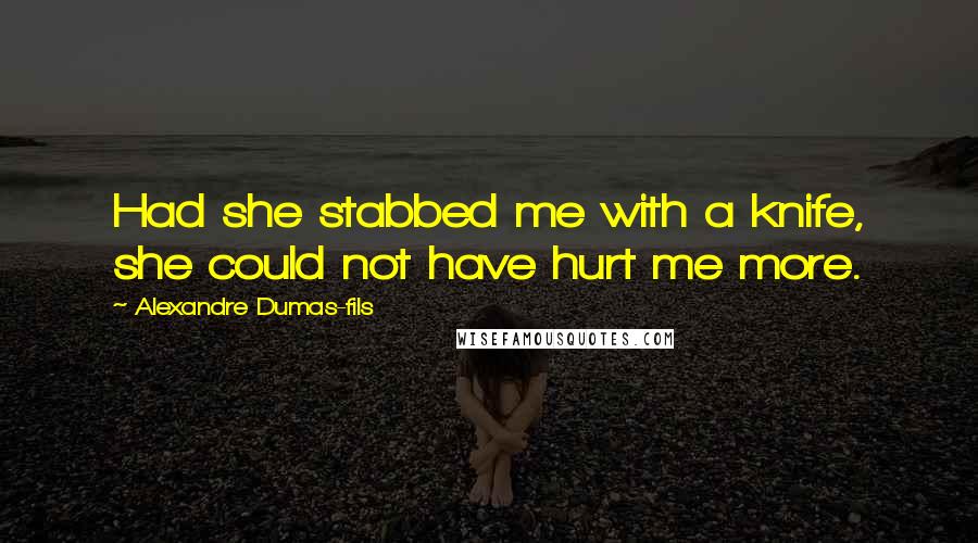 Alexandre Dumas-fils Quotes: Had she stabbed me with a knife, she could not have hurt me more.