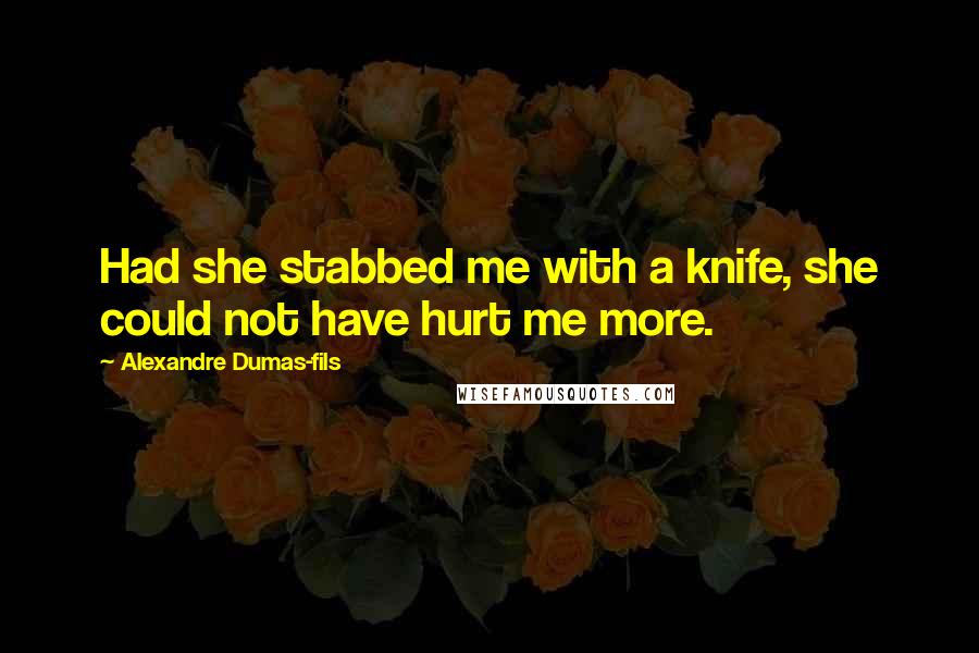 Alexandre Dumas-fils Quotes: Had she stabbed me with a knife, she could not have hurt me more.