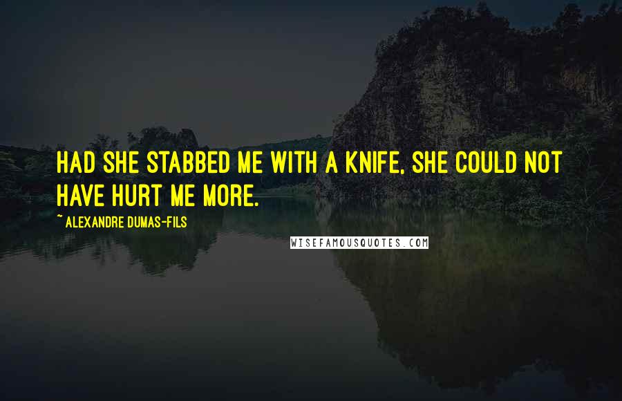 Alexandre Dumas-fils Quotes: Had she stabbed me with a knife, she could not have hurt me more.