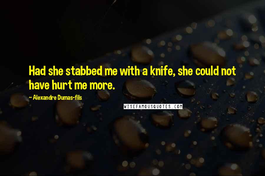 Alexandre Dumas-fils Quotes: Had she stabbed me with a knife, she could not have hurt me more.