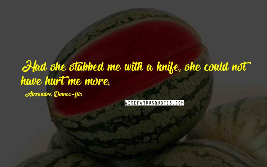 Alexandre Dumas-fils Quotes: Had she stabbed me with a knife, she could not have hurt me more.