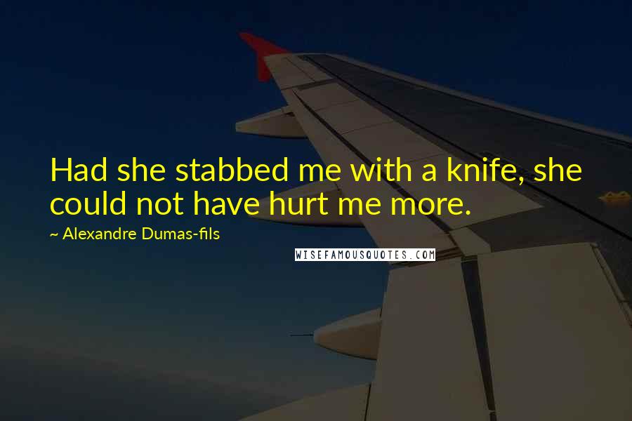 Alexandre Dumas-fils Quotes: Had she stabbed me with a knife, she could not have hurt me more.