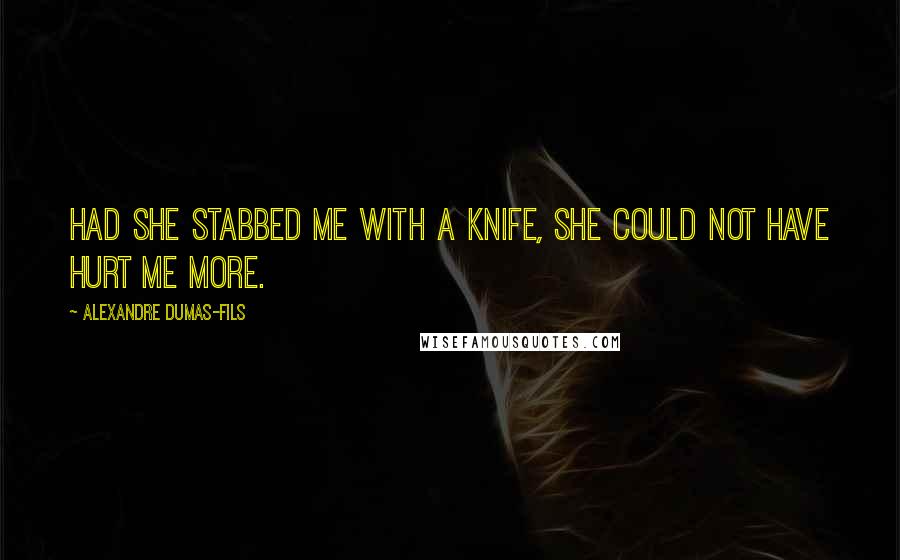 Alexandre Dumas-fils Quotes: Had she stabbed me with a knife, she could not have hurt me more.