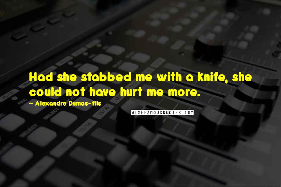 Alexandre Dumas-fils Quotes: Had she stabbed me with a knife, she could not have hurt me more.