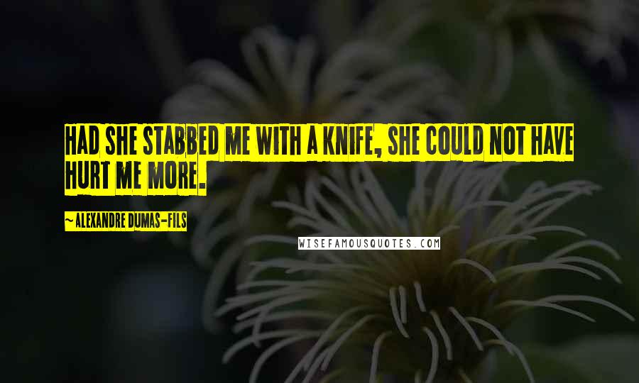 Alexandre Dumas-fils Quotes: Had she stabbed me with a knife, she could not have hurt me more.
