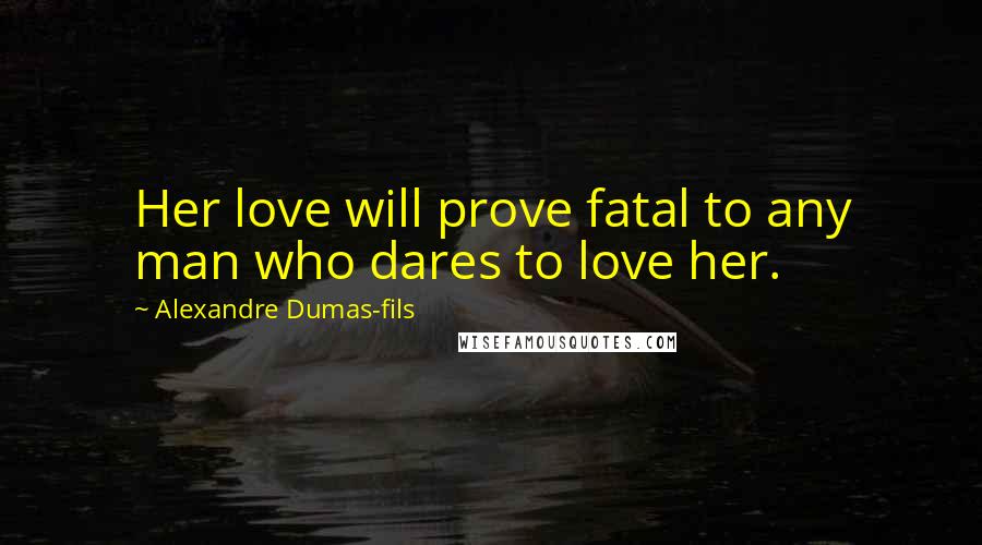 Alexandre Dumas-fils Quotes: Her love will prove fatal to any man who dares to love her.