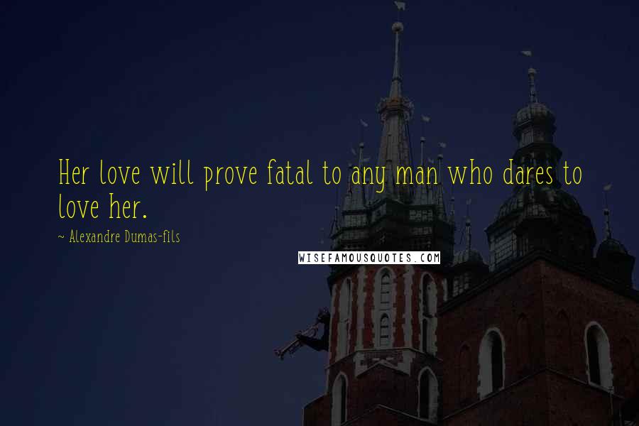 Alexandre Dumas-fils Quotes: Her love will prove fatal to any man who dares to love her.