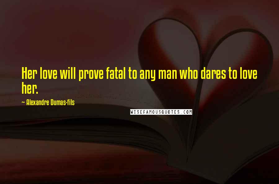 Alexandre Dumas-fils Quotes: Her love will prove fatal to any man who dares to love her.