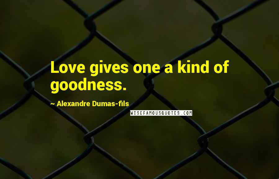 Alexandre Dumas-fils Quotes: Love gives one a kind of goodness.