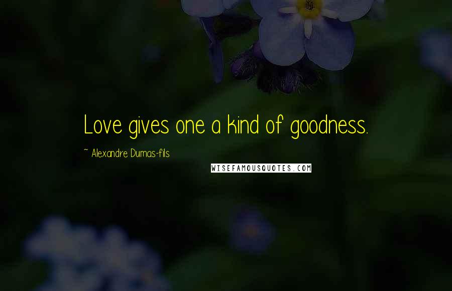 Alexandre Dumas-fils Quotes: Love gives one a kind of goodness.