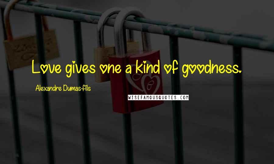 Alexandre Dumas-fils Quotes: Love gives one a kind of goodness.