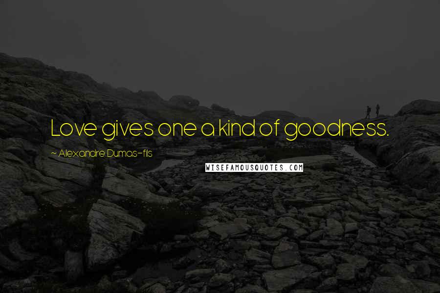 Alexandre Dumas-fils Quotes: Love gives one a kind of goodness.