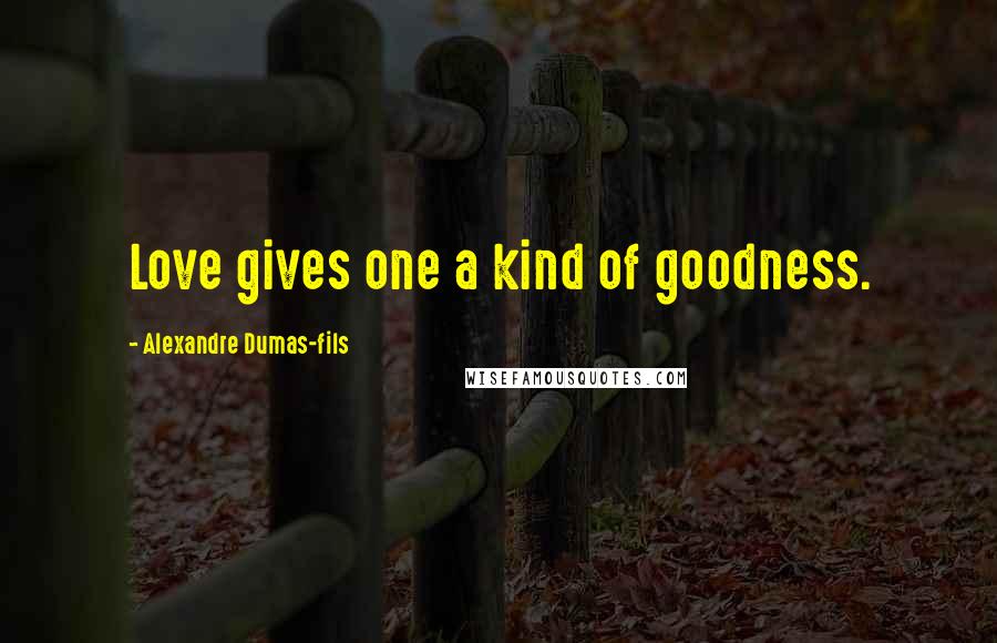 Alexandre Dumas-fils Quotes: Love gives one a kind of goodness.