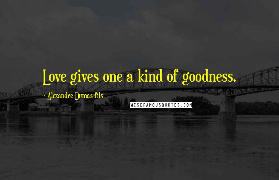 Alexandre Dumas-fils Quotes: Love gives one a kind of goodness.