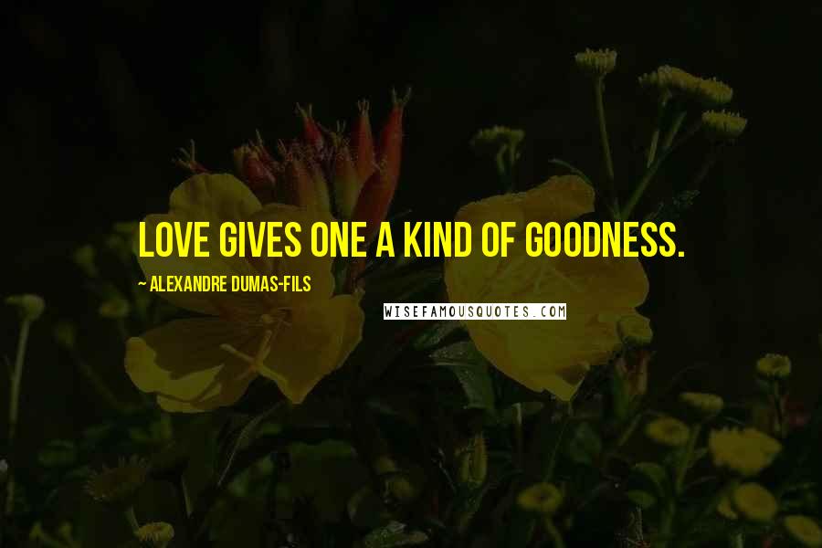 Alexandre Dumas-fils Quotes: Love gives one a kind of goodness.