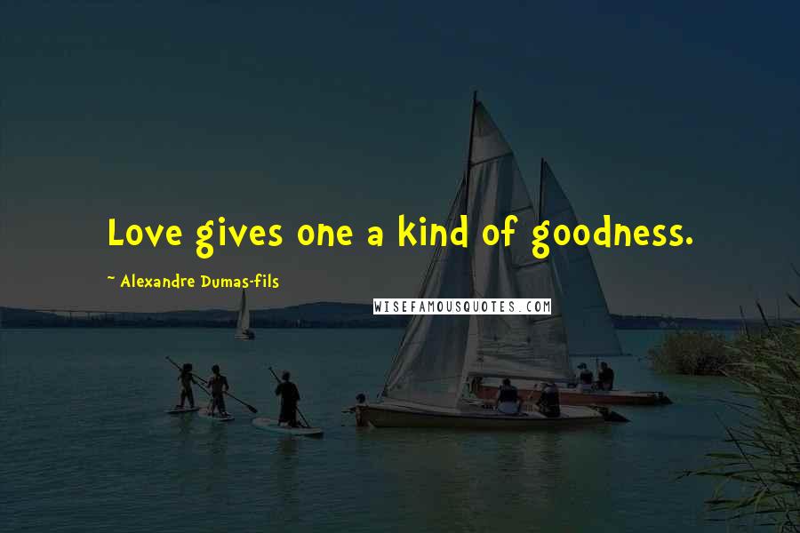 Alexandre Dumas-fils Quotes: Love gives one a kind of goodness.