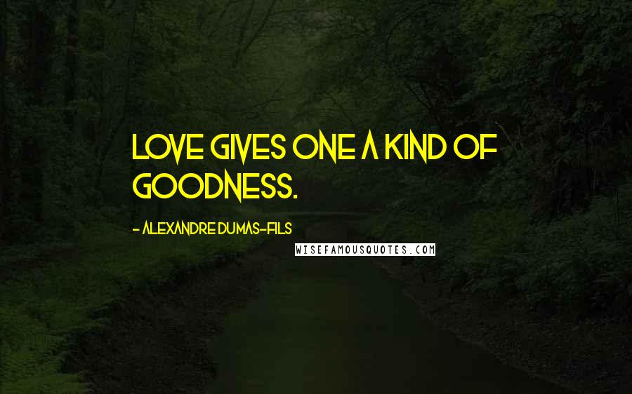 Alexandre Dumas-fils Quotes: Love gives one a kind of goodness.