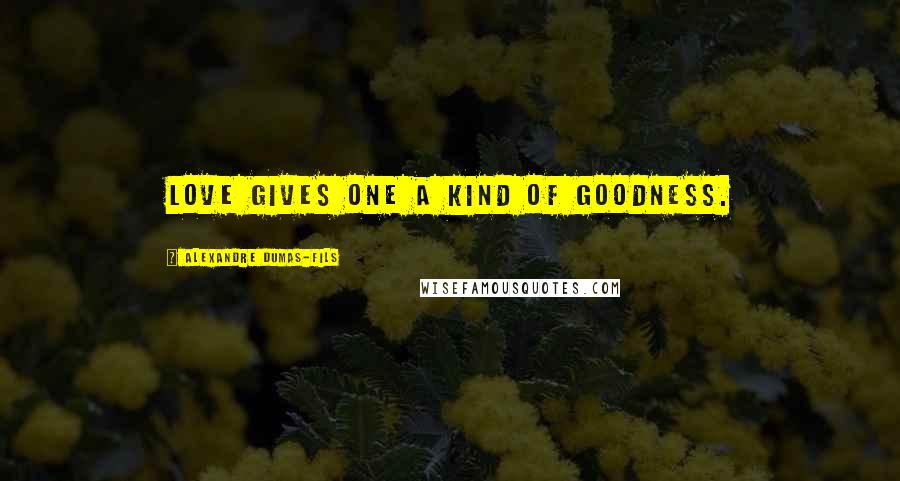 Alexandre Dumas-fils Quotes: Love gives one a kind of goodness.