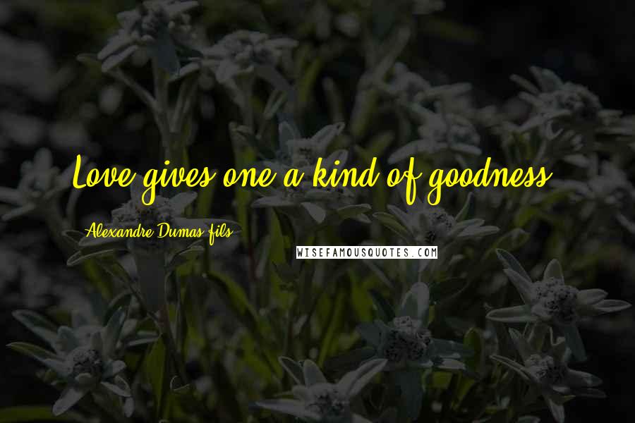 Alexandre Dumas-fils Quotes: Love gives one a kind of goodness.