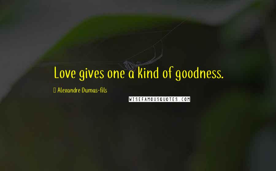Alexandre Dumas-fils Quotes: Love gives one a kind of goodness.