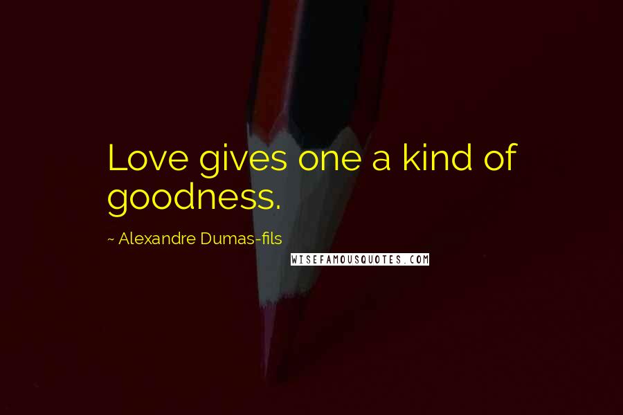 Alexandre Dumas-fils Quotes: Love gives one a kind of goodness.