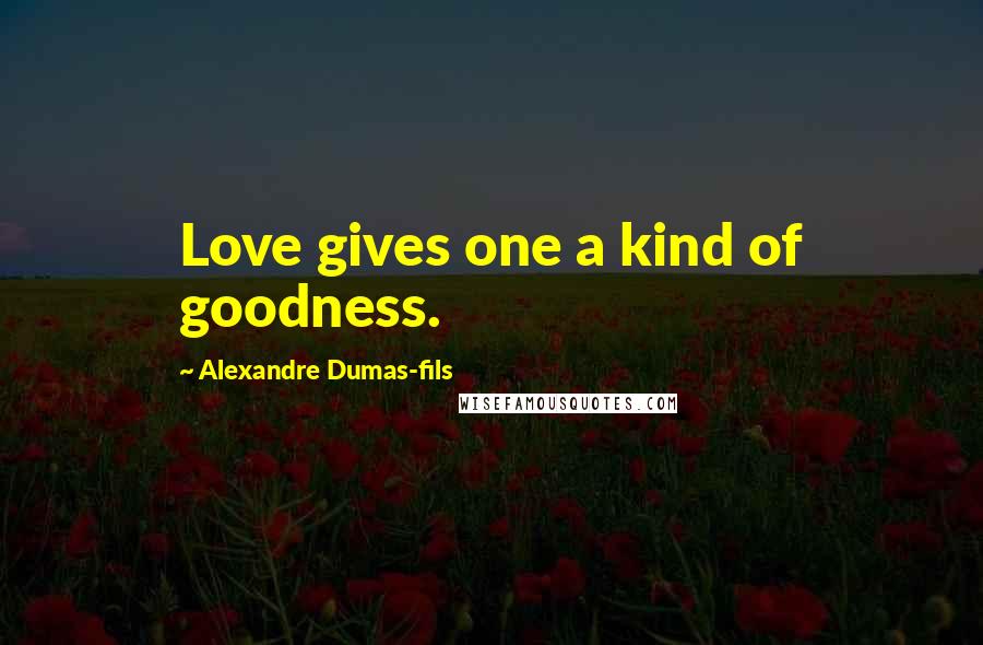 Alexandre Dumas-fils Quotes: Love gives one a kind of goodness.