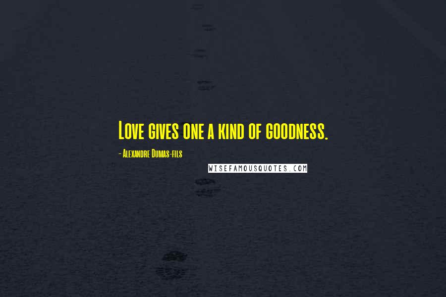 Alexandre Dumas-fils Quotes: Love gives one a kind of goodness.