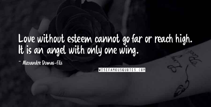 Alexandre Dumas-fils Quotes: Love without esteem cannot go far or reach high. It is an angel with only one wing.