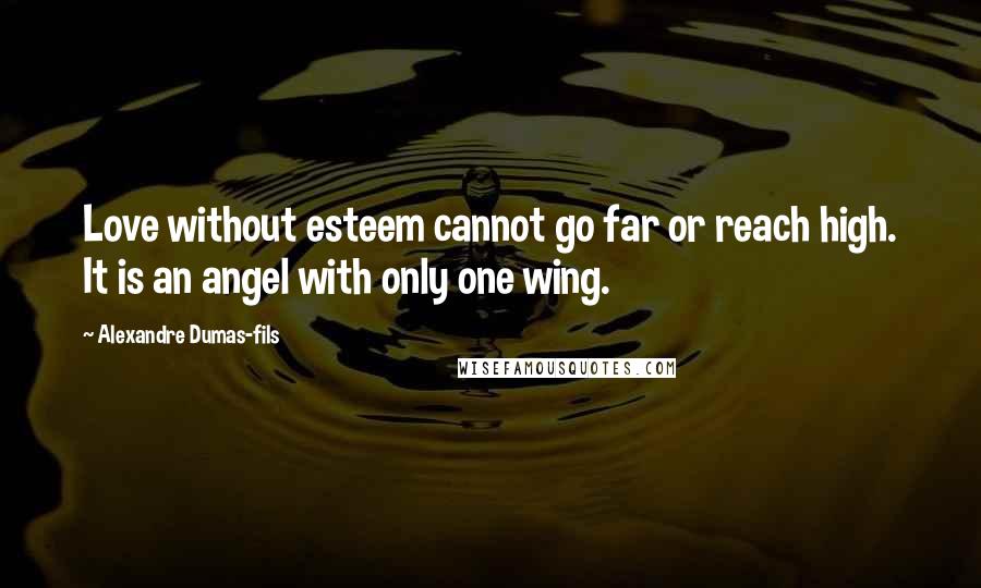 Alexandre Dumas-fils Quotes: Love without esteem cannot go far or reach high. It is an angel with only one wing.