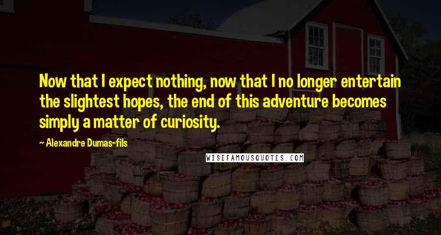Alexandre Dumas-fils Quotes: Now that I expect nothing, now that I no longer entertain the slightest hopes, the end of this adventure becomes simply a matter of curiosity.