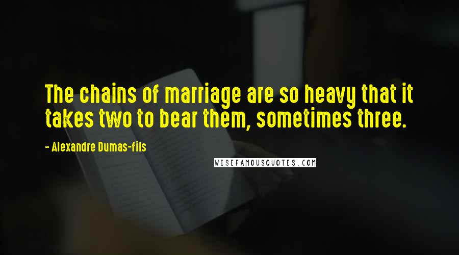 Alexandre Dumas-fils Quotes: The chains of marriage are so heavy that it takes two to bear them, sometimes three.