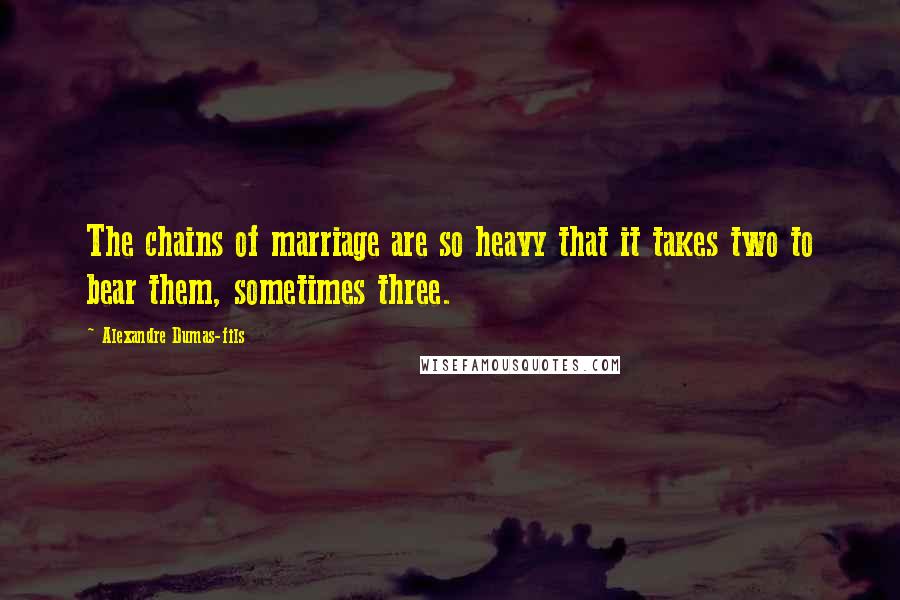 Alexandre Dumas-fils Quotes: The chains of marriage are so heavy that it takes two to bear them, sometimes three.