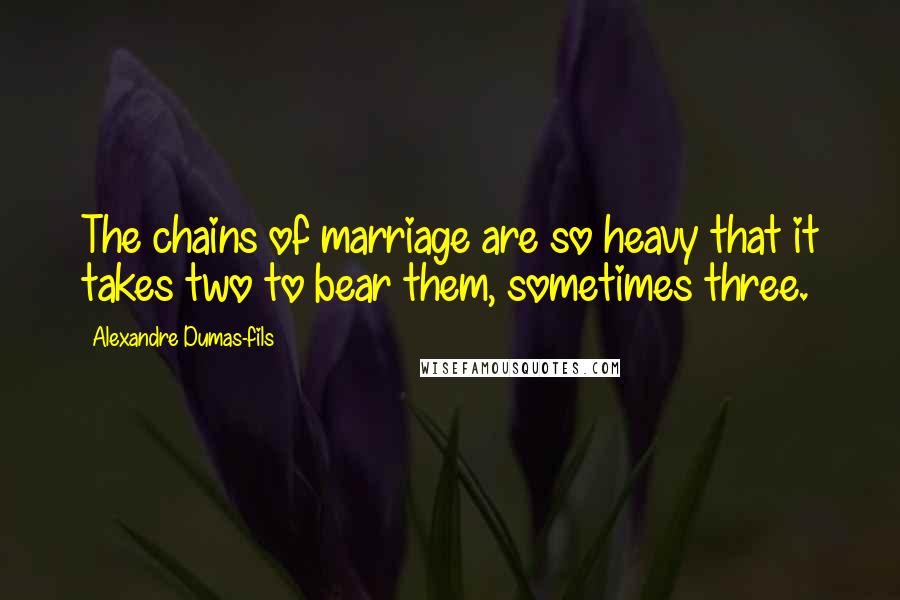 Alexandre Dumas-fils Quotes: The chains of marriage are so heavy that it takes two to bear them, sometimes three.