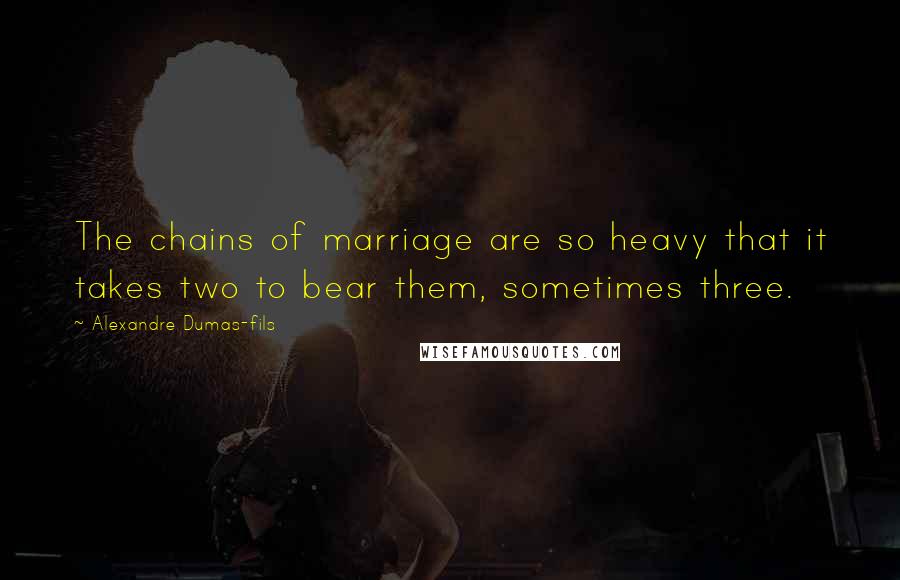 Alexandre Dumas-fils Quotes: The chains of marriage are so heavy that it takes two to bear them, sometimes three.