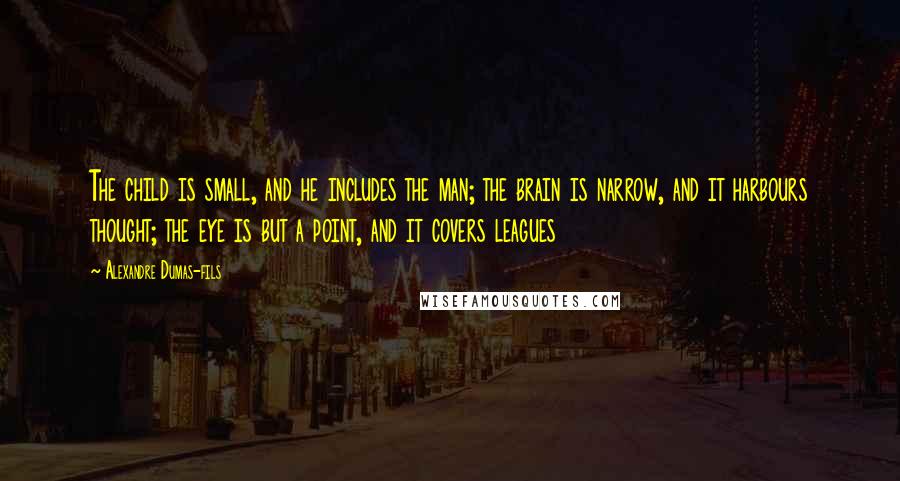 Alexandre Dumas-fils Quotes: The child is small, and he includes the man; the brain is narrow, and it harbours thought; the eye is but a point, and it covers leagues