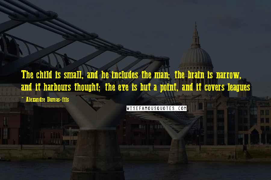 Alexandre Dumas-fils Quotes: The child is small, and he includes the man; the brain is narrow, and it harbours thought; the eye is but a point, and it covers leagues