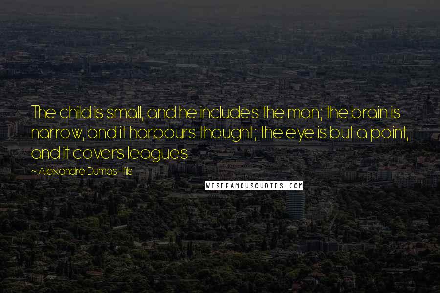 Alexandre Dumas-fils Quotes: The child is small, and he includes the man; the brain is narrow, and it harbours thought; the eye is but a point, and it covers leagues