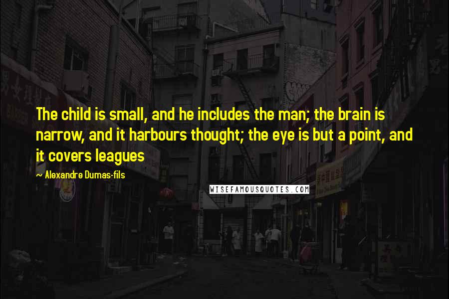 Alexandre Dumas-fils Quotes: The child is small, and he includes the man; the brain is narrow, and it harbours thought; the eye is but a point, and it covers leagues