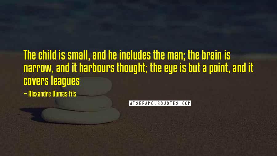 Alexandre Dumas-fils Quotes: The child is small, and he includes the man; the brain is narrow, and it harbours thought; the eye is but a point, and it covers leagues