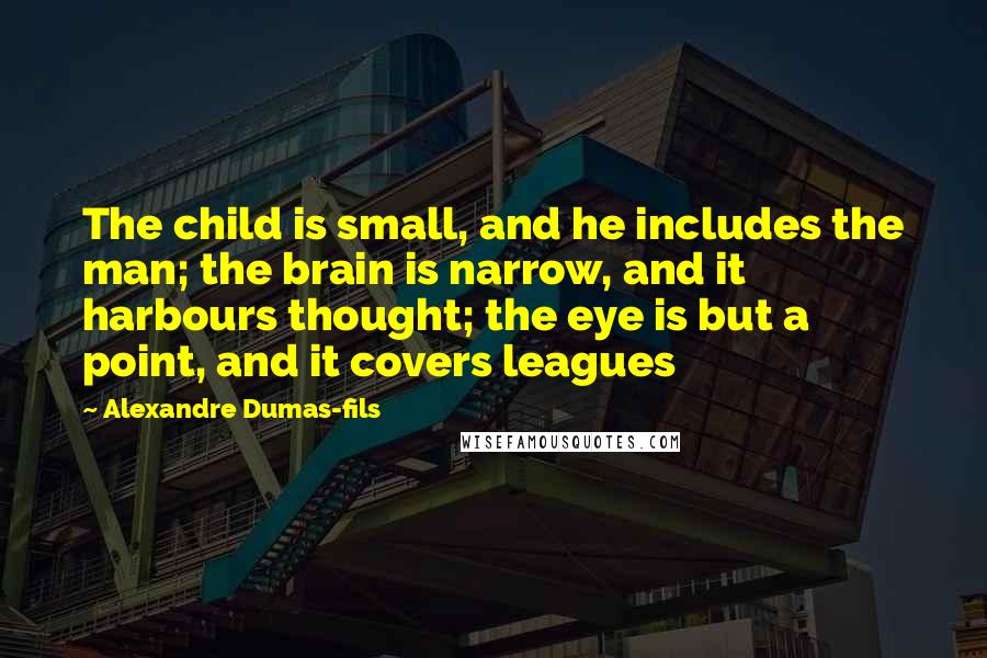 Alexandre Dumas-fils Quotes: The child is small, and he includes the man; the brain is narrow, and it harbours thought; the eye is but a point, and it covers leagues