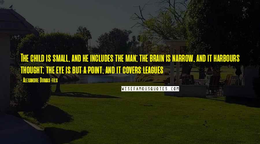 Alexandre Dumas-fils Quotes: The child is small, and he includes the man; the brain is narrow, and it harbours thought; the eye is but a point, and it covers leagues