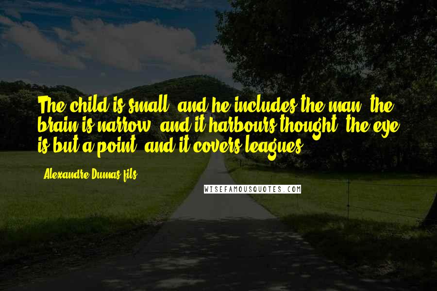 Alexandre Dumas-fils Quotes: The child is small, and he includes the man; the brain is narrow, and it harbours thought; the eye is but a point, and it covers leagues