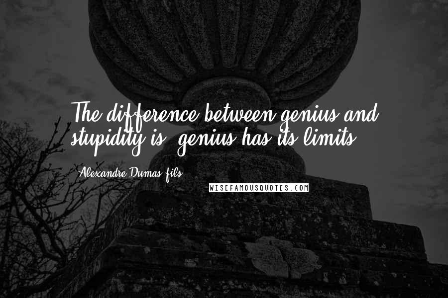 Alexandre Dumas-fils Quotes: The difference between genius and stupidity is: genius has its limits.