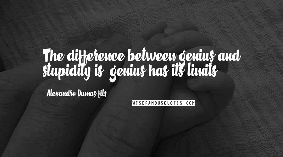 Alexandre Dumas-fils Quotes: The difference between genius and stupidity is: genius has its limits.