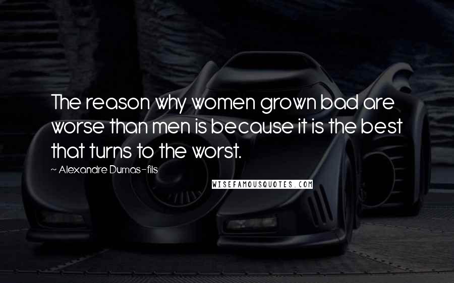 Alexandre Dumas-fils Quotes: The reason why women grown bad are worse than men is because it is the best that turns to the worst.