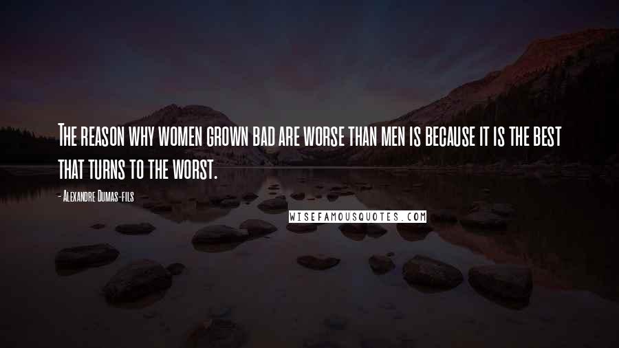 Alexandre Dumas-fils Quotes: The reason why women grown bad are worse than men is because it is the best that turns to the worst.