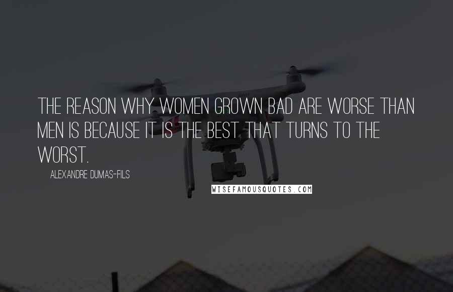 Alexandre Dumas-fils Quotes: The reason why women grown bad are worse than men is because it is the best that turns to the worst.