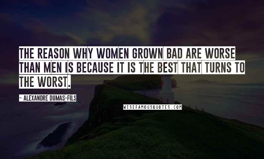 Alexandre Dumas-fils Quotes: The reason why women grown bad are worse than men is because it is the best that turns to the worst.